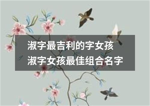 淑字最吉利的字女孩 淑字女孩最佳组合名字