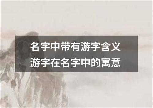 名字中带有游字含义 游字在名字中的寓意