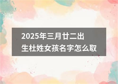 2025年三月廿二出生杜姓女孩名字怎么取