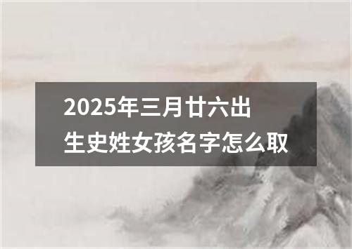 2025年三月廿六出生史姓女孩名字怎么取