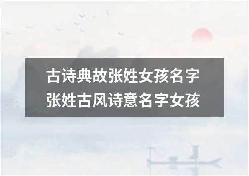 古诗典故张姓女孩名字 张姓古风诗意名字女孩
