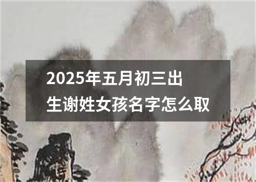 2025年五月初三出生谢姓女孩名字怎么取
