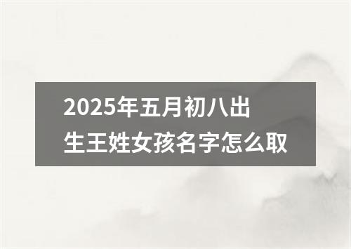 2025年五月初八出生王姓女孩名字怎么取