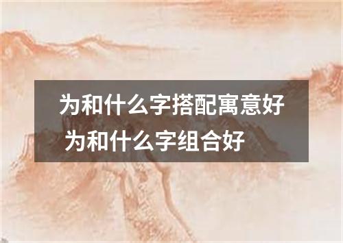 为和什么字搭配寓意好 为和什么字组合好