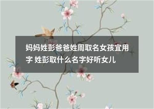 妈妈姓彭爸爸姓周取名女孩宜用字 姓彭取什么名字好听女儿
