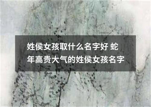 姓侯女孩取什么名字好 蛇年高贵大气的姓侯女孩名字