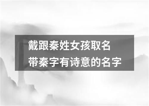戴跟秦姓女孩取名 带秦字有诗意的名字