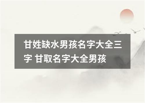 甘姓缺水男孩名字大全三字 甘取名字大全男孩