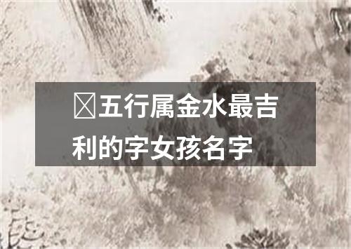 ​五行属金水最吉利的字女孩名字