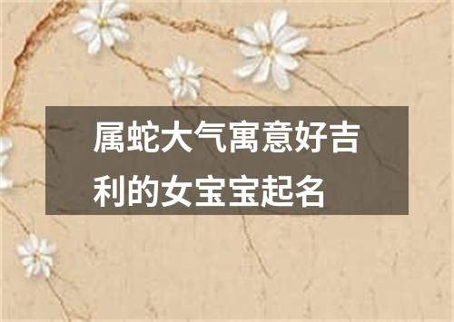 属蛇大气寓意好吉利的女宝宝起名