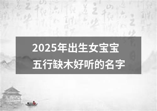 2025年出生女宝宝五行缺木好听的名字