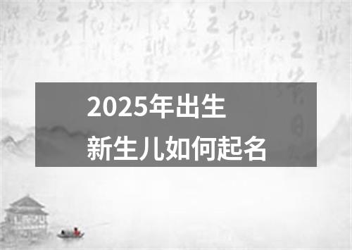 2025年出生新生儿如何起名