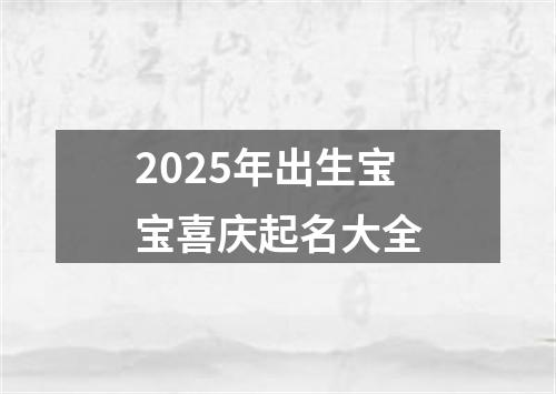 2025年出生宝宝喜庆起名大全