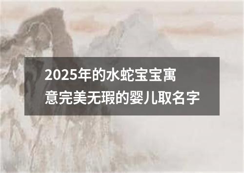 2025年的水蛇宝宝寓意完美无瑕的婴儿取名字