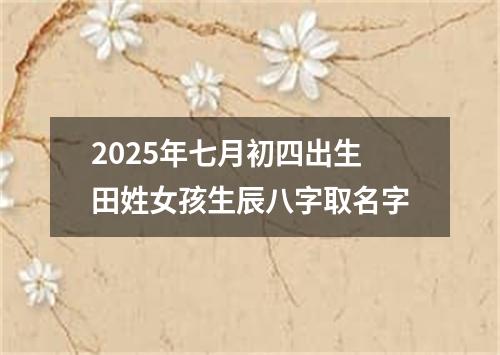 2025年七月初四出生田姓女孩生辰八字取名字