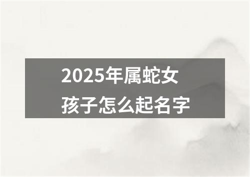 2025年属蛇女孩子怎么起名字