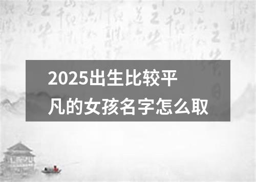 2025出生比较平凡的女孩名字怎么取