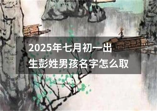 2025年七月初一出生彭姓男孩名字怎么取