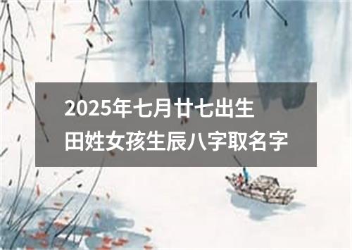 2025年七月廿七出生田姓女孩生辰八字取名字