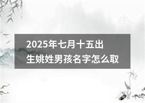 2025年七月十五出生姚姓男孩名字怎么取
