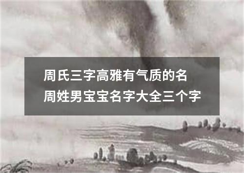 周氏三字高雅有气质的名 周姓男宝宝名字大全三个字