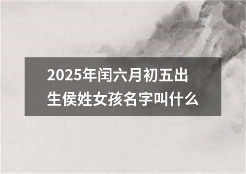 2025年闰六月初五出生侯姓女孩名字叫什么