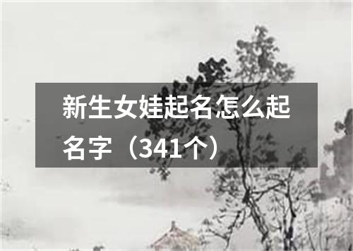 新生女娃起名怎么起名字(341个)