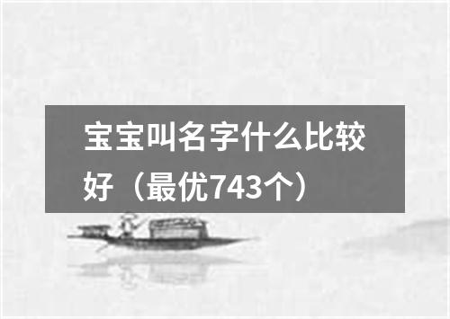 宝宝叫名字什么比较好（最优743个）