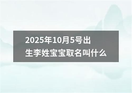 2025年10月5号出生李姓宝宝取名叫什么