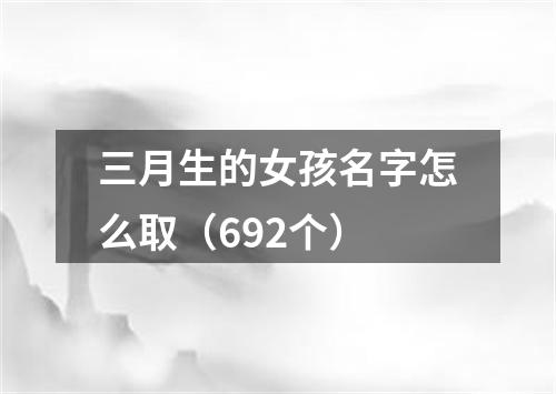 三月生的女孩名字怎么取（692个）