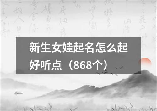 新生女娃起名怎么起好听点(868个)