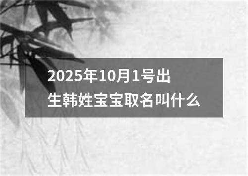 2025年10月1号出生韩姓宝宝取名叫什么