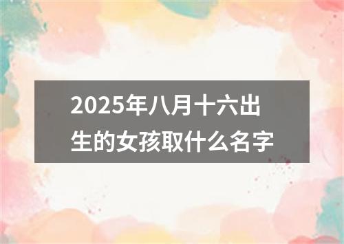 2025年八月十六出生的女孩取什么名字