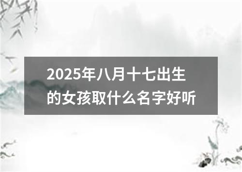 2025年八月十七出生的女孩取什么名字好听