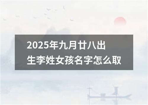 2025年九月廿八出生李姓女孩名字怎么取