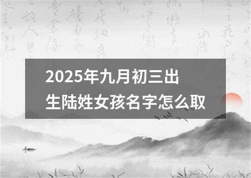 2025年九月初三出生陆姓女孩名字怎么取