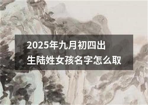 2025年九月初四出生陆姓女孩名字怎么取