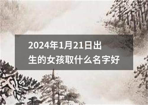 2024年1月21日出生的女孩取什么名字好
