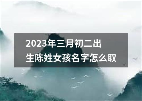 2023年三月初二出生陈姓女孩名字怎么取