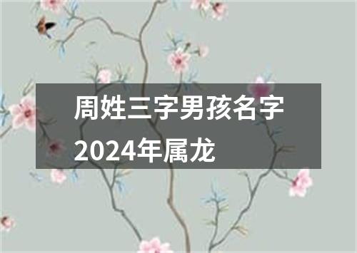周姓三字男孩名字2024年属龙