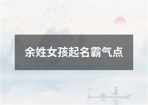 余姓女孩起名霸气点