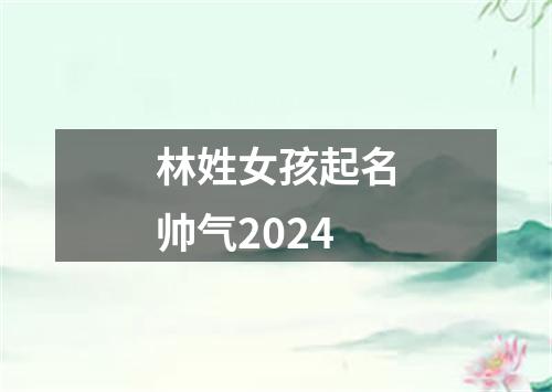 林姓女孩起名帅气2024