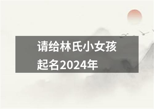 请给林氏小女孩起名2024年