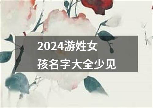 2024游姓女孩名字大全少见