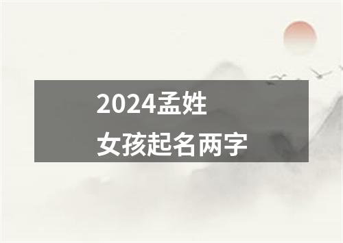 2024孟姓女孩起名两字