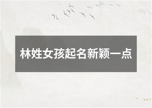 林姓女孩起名新颖一点