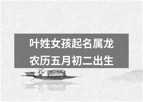 叶姓女孩起名属龙农历五月初二出生