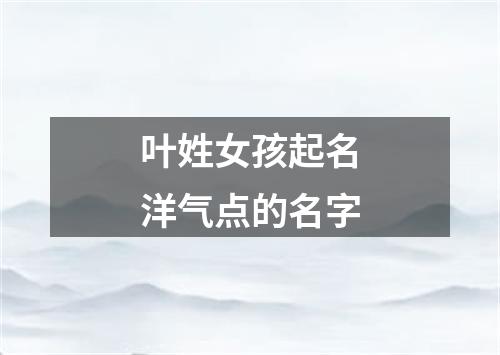 叶姓女孩起名洋气点的名字