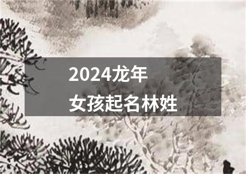 2024龙年女孩起名林姓