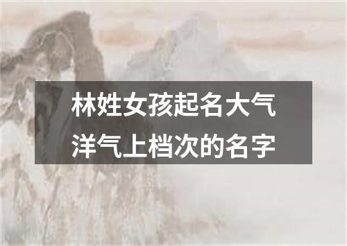 林姓女孩起名大气洋气上档次的名字